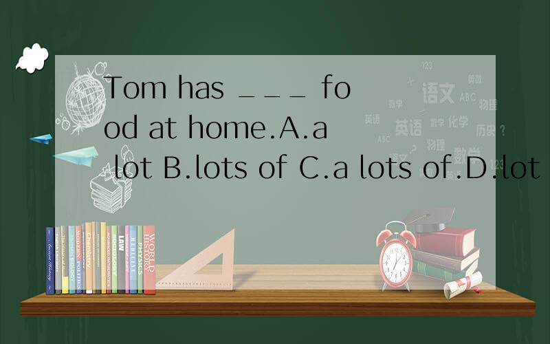 Tom has ___ food at home.A.a lot B.lots of C.a lots of.D.lot