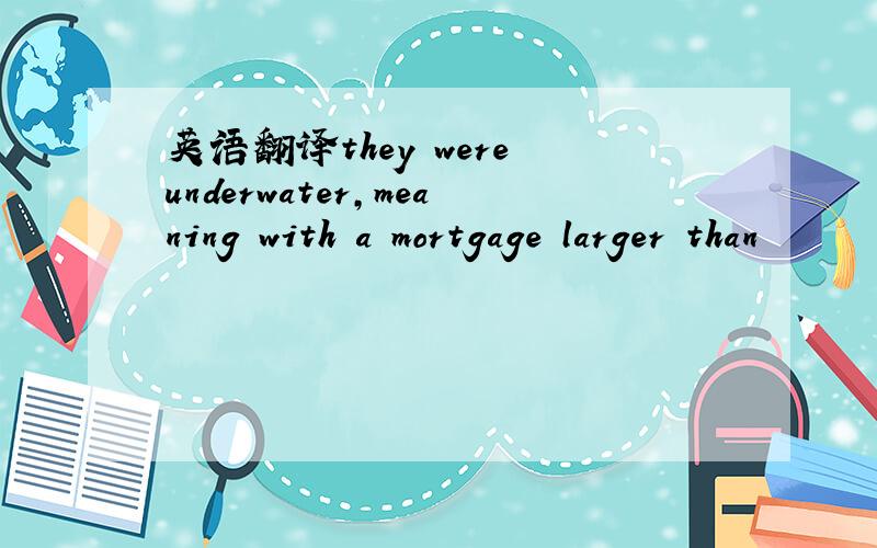 英语翻译they were underwater,meaning with a mortgage larger than