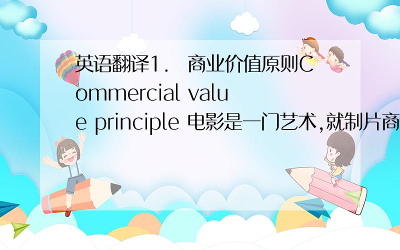 英语翻译1． 商业价值原则Commercial value principle 电影是一门艺术,就制片商的目的来看,他们
