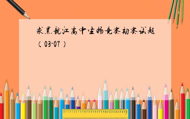 求黑龙江高中生物竞赛初赛试题（03-07）
