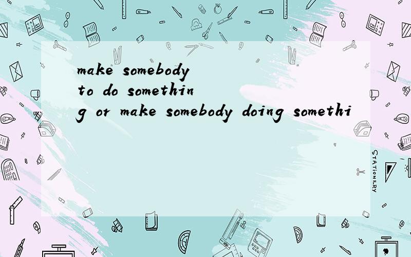 make somebody to do something or make somebody doing somethi
