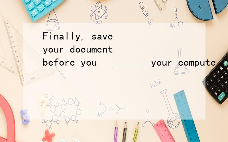 Finally, save your document before you ________ your compute