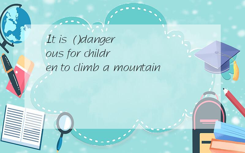 It is ()dangerous for children to climb a mountain