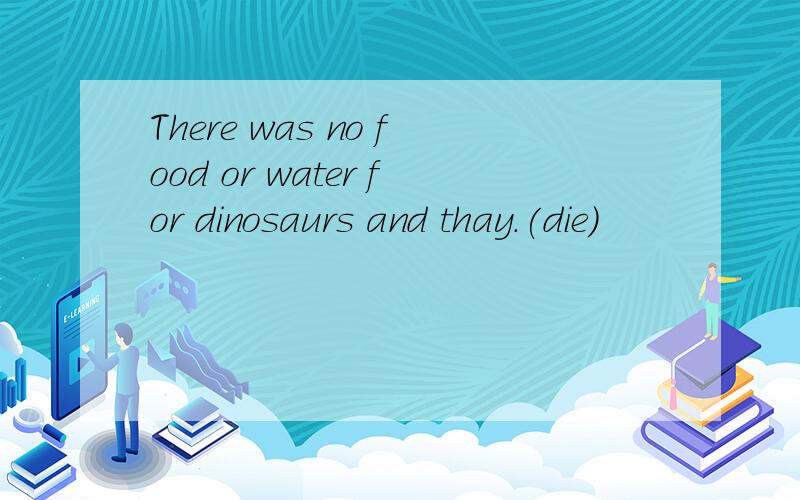 There was no food or water for dinosaurs and thay.(die)