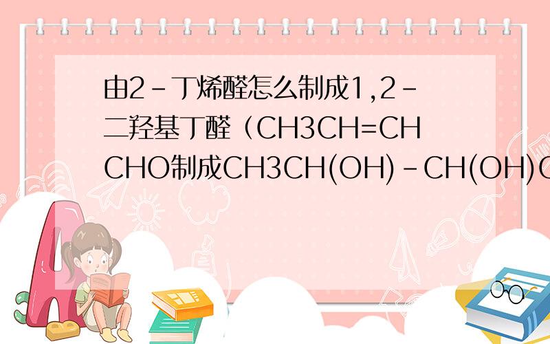 由2-丁烯醛怎么制成1,2-二羟基丁醛（CH3CH=CHCHO制成CH3CH(OH)-CH(OH)CHO） 由1-丙醇制