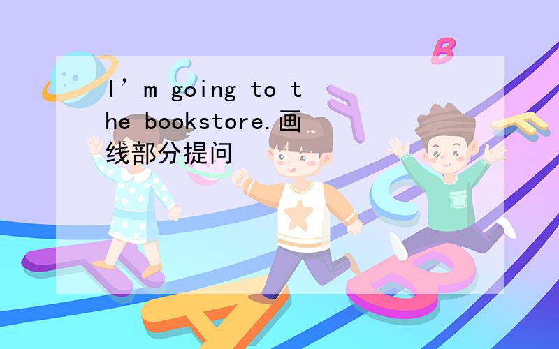 I’m going to the bookstore.画线部分提问