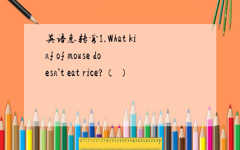 英语急转弯1.What kinf of mouse doesn't eat rice?（ ）