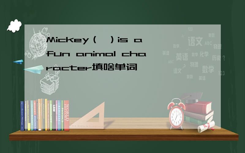 Mickey（ ）is a fun animal character填啥单词