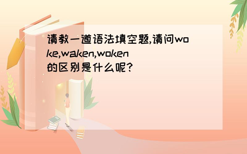 请教一道语法填空题,请问woke,waken,woken的区别是什么呢?
