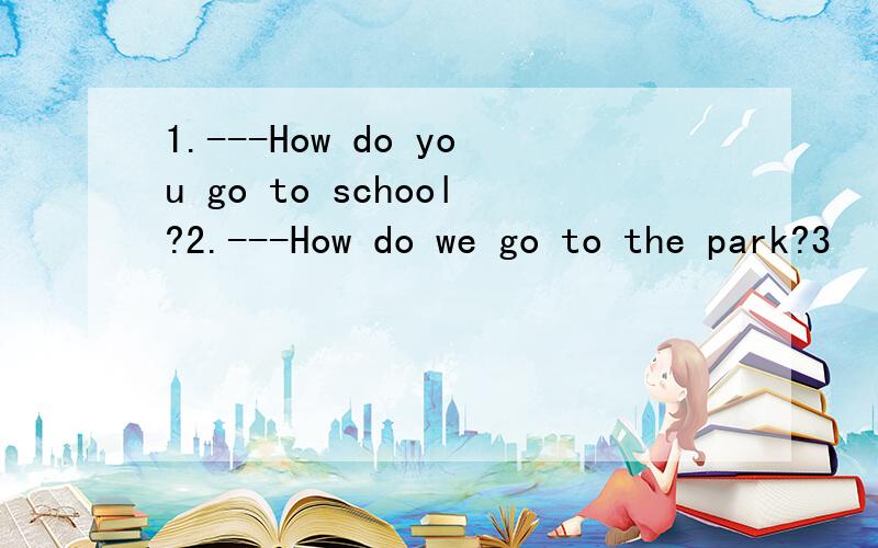 1.---How do you go to school?2.---How do we go to the park?3