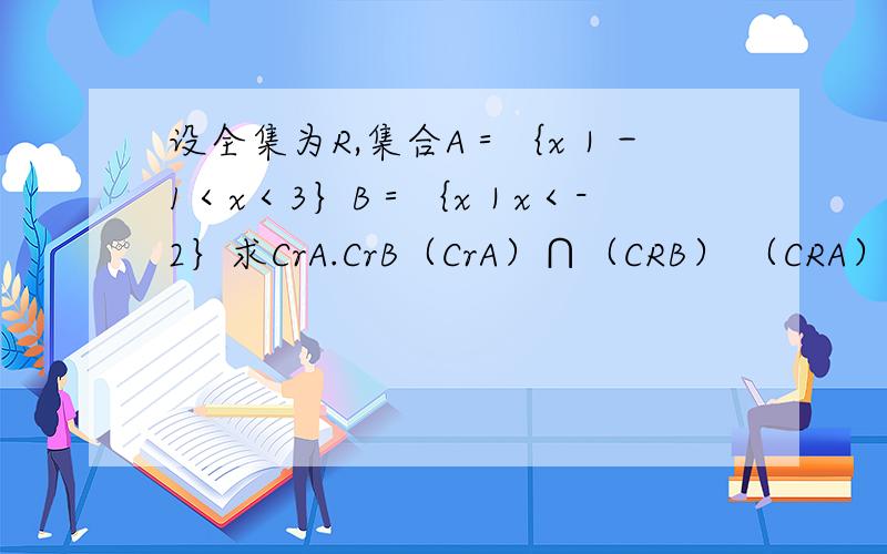 设全集为R,集合A＝｛x｜－1＜x＜3｝B＝｛x｜x＜-2｝求CrA.CrB（CrA）∩（CRB） （CRA）∪（CRB