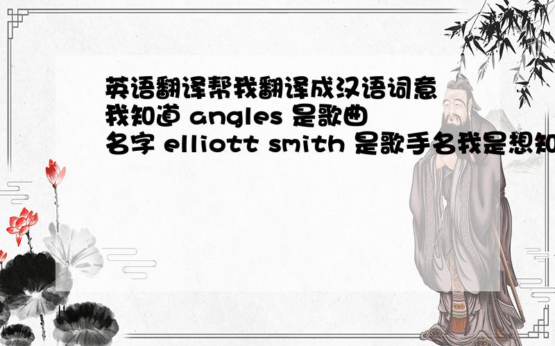 英语翻译帮我翻译成汉语词意 我知道 angles 是歌曲名字 elliott smith 是歌手名我是想知道 这歌的汉语