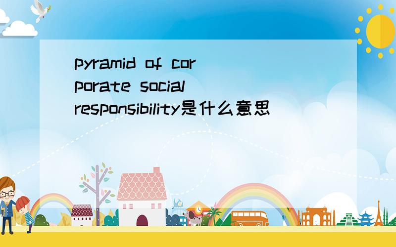 pyramid of corporate social responsibility是什么意思