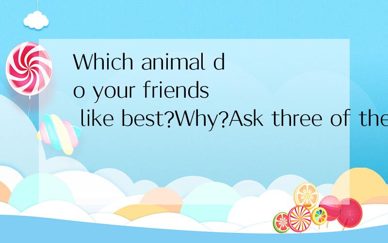 Which animal do your friends like best?Why?Ask three of them