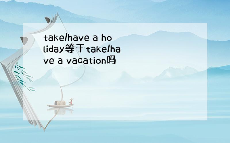 take/have a holiday等于take/have a vacation吗