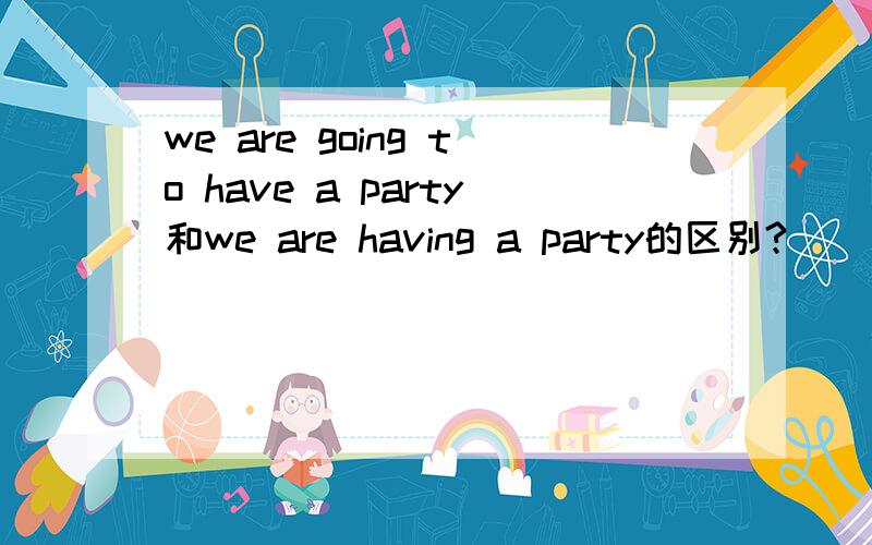 we are going to have a party和we are having a party的区别?