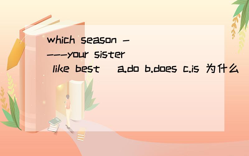 which season ----your sister like best\ a.do b.does c.is 为什么