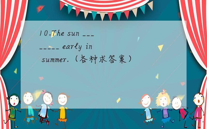 10.The sun ________ early in summer.（各种求答案）