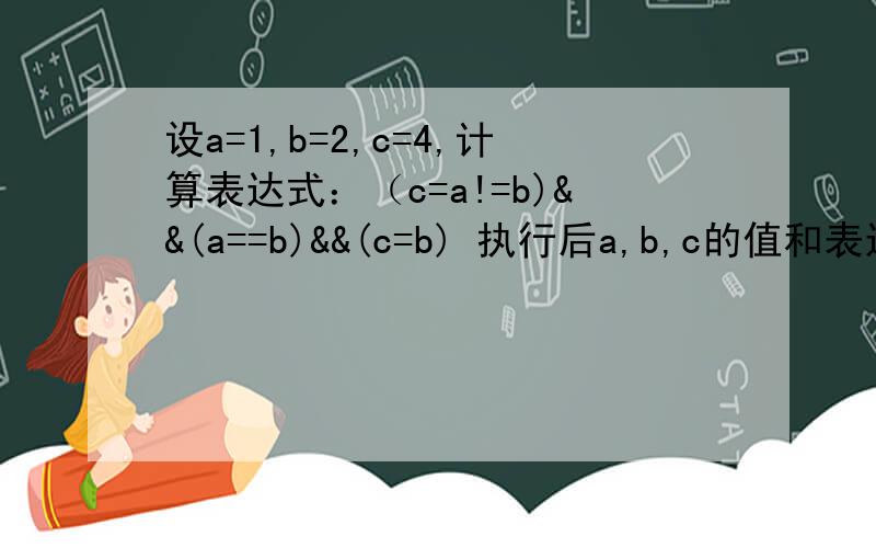 设a=1,b=2,c=4,计算表达式：（c=a!=b)&&(a==b)&&(c=b) 执行后a,b,c的值和表达式的值