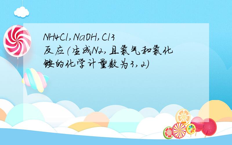 NH4Cl,NaOH,Cl3反应（生成N2,且氯气和氯化铵的化学计量数为3,2）