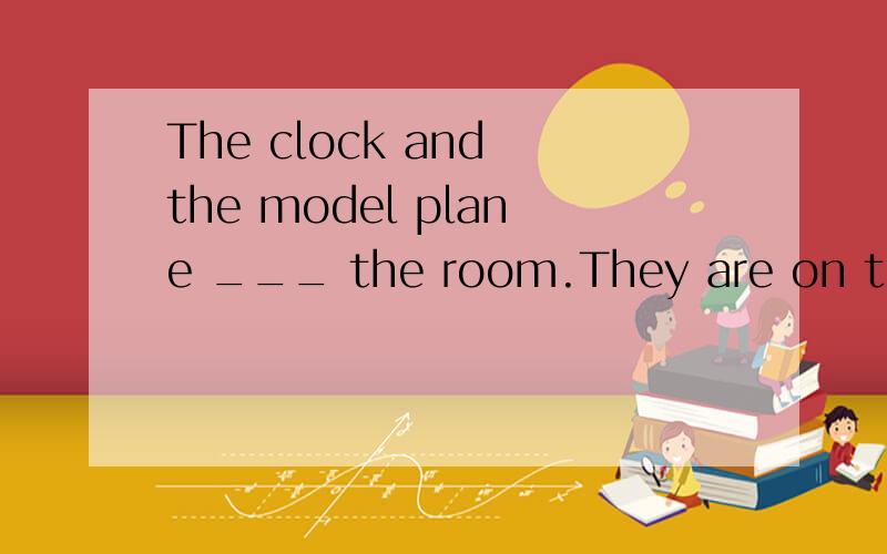 The clock and the model plane ___ the room.They are on the d