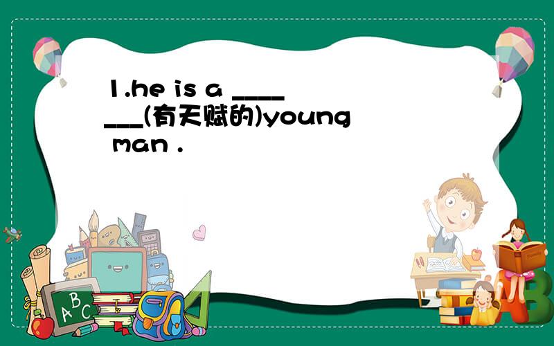 1.he is a _______(有天赋的)young man .