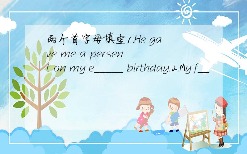 两个首字母填空1.He gave me a persent on my e_____ birthday.2.My f__