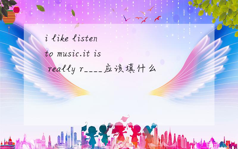 i like listen to music.it is really r____应该填什么