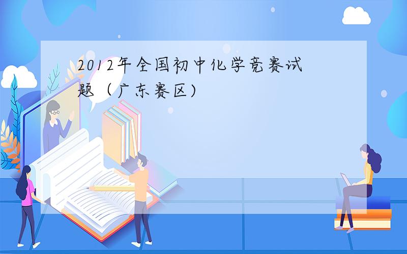 2012年全国初中化学竞赛试题（广东赛区)