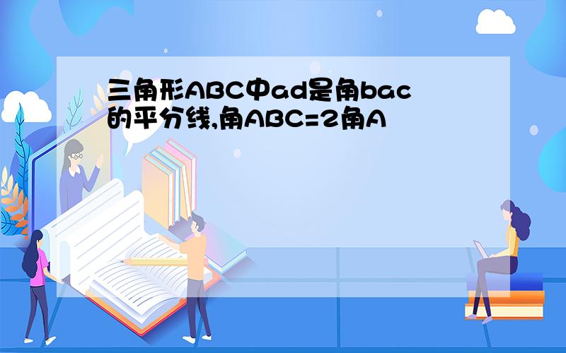 三角形ABC中ad是角bac的平分线,角ABC=2角A