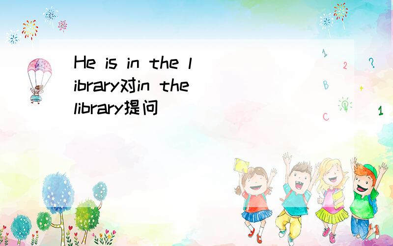 He is in the library对in the library提问