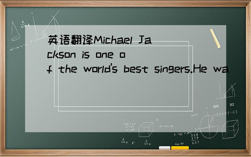 英语翻译Michael Jackson is one of the world's best singers.He wa