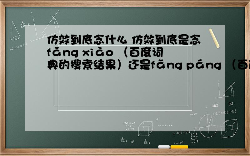 仿效到底念什么 仿效到底是念fǎng xiào （百度词典的搜索结果）还是fǎng páng （百度百科搜索结果）,身边