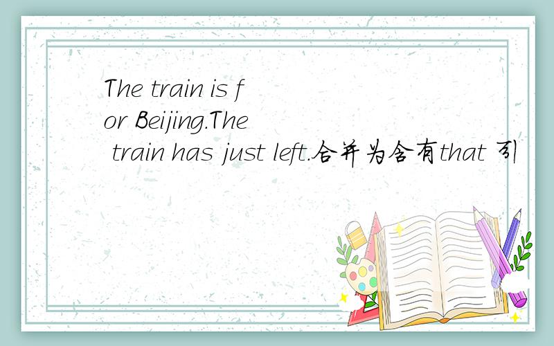 The train is for Beijing.The train has just left.合并为含有that 引