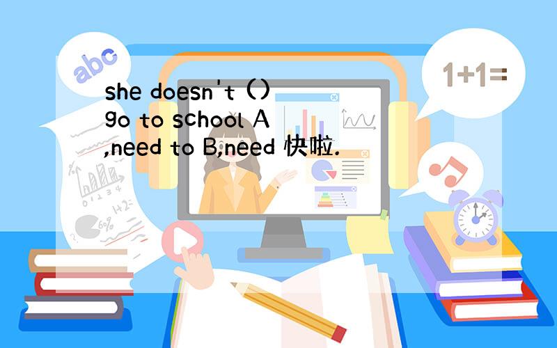 she doesn't ()go to school A,need to B,need 快啦.