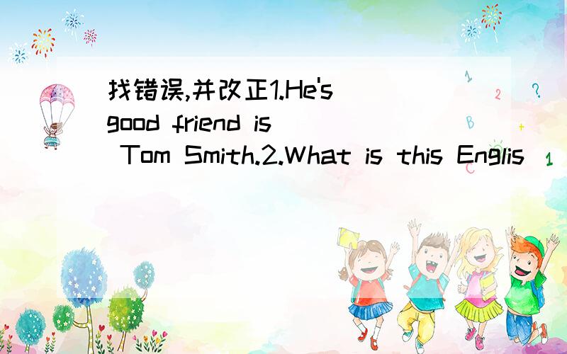 找错误,并改正1.He's good friend is Tom Smith.2.What is this Englis