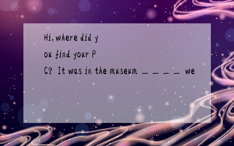 Hi,where did you find your PC? It was in the museum ____ we