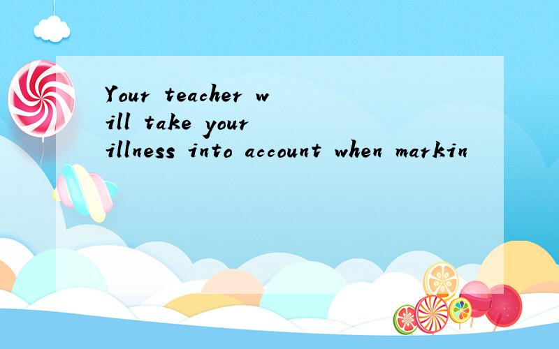 Your teacher will take your illness into account when markin