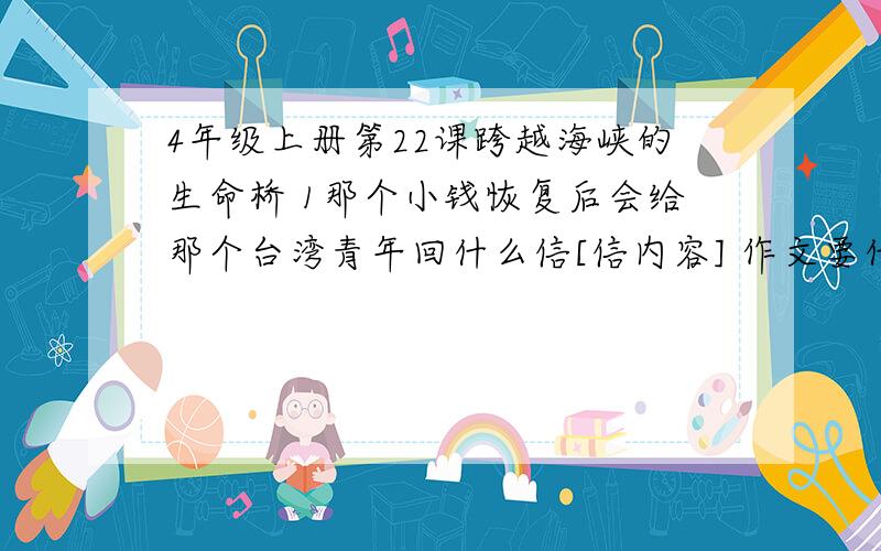 4年级上册第22课跨越海峡的生命桥 1那个小钱恢复后会给那个台湾青年回什么信[信内容] 作文要什么写呢啊啊