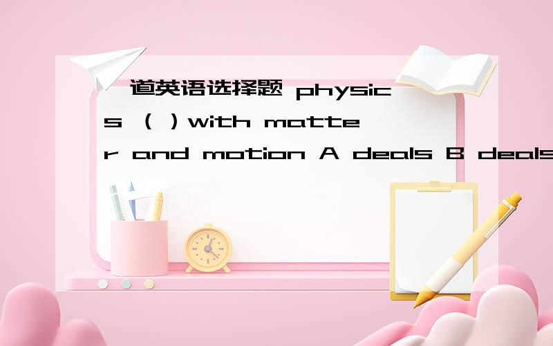 一道英语选择题 physics （）with matter and motion A deals B deals 解释一