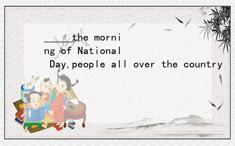 _____the morning of National Day,people all over the country
