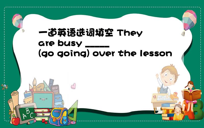 一道英语选词填空 They are busy _____(go going) over the lesson