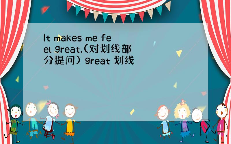 It makes me feel great.(对划线部分提问) great 划线