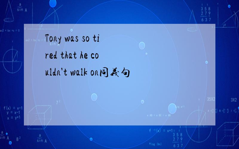 Tony was so tired that he couldn't walk on同义句
