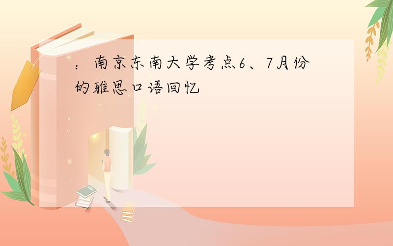 ：南京东南大学考点6、7月份的雅思口语回忆
