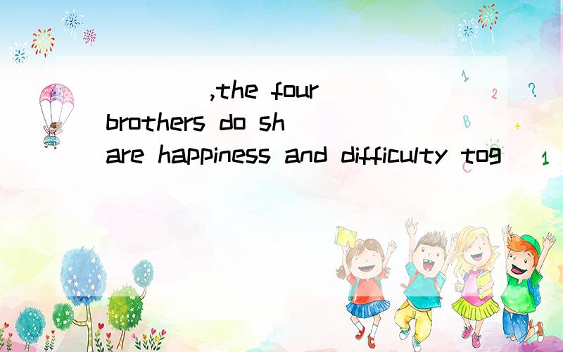 ____,the four brothers do share happiness and difficulty tog