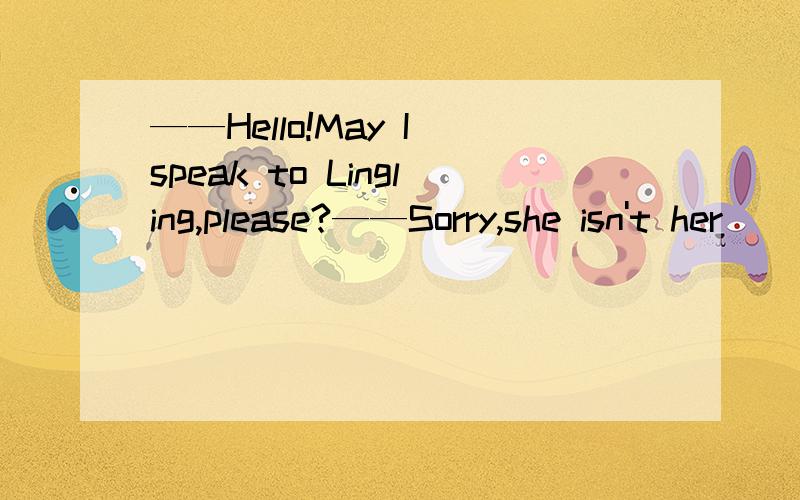 ——Hello!May I speak to Lingling,please?——Sorry,she isn't her