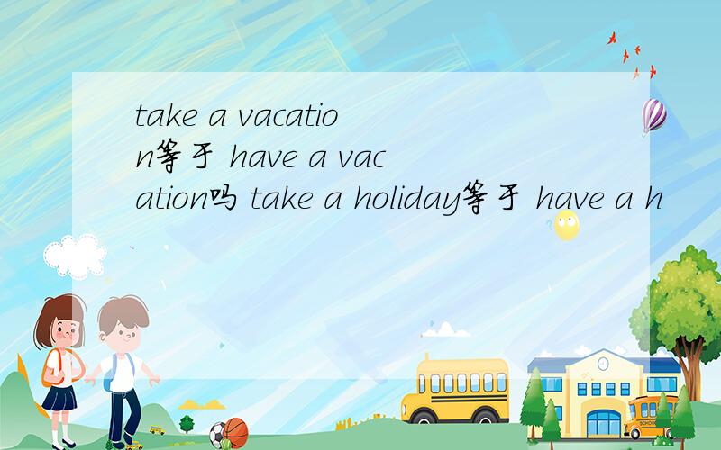 take a vacation等于 have a vacation吗 take a holiday等于 have a h