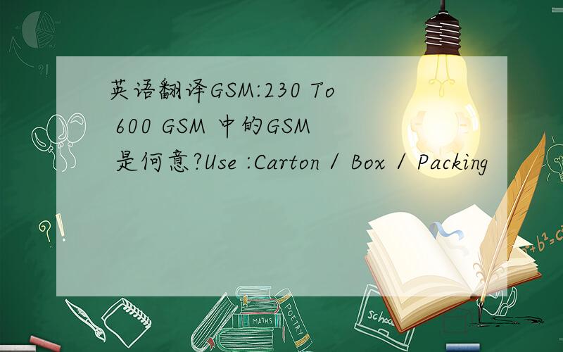 英语翻译GSM:230 To 600 GSM 中的GSM 是何意?Use :Carton / Box / Packing