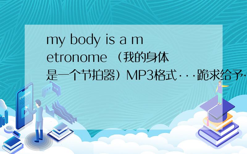 my body is a metronome （我的身体是一个节拍器）MP3格式···跪求给予……